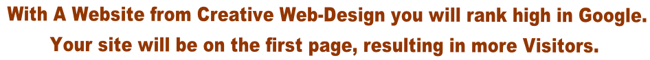 With A Website from Creative Web-Design you will rank high in Google.  Your site will be on the first page, resulting in more Visitors.